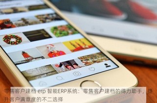 零售客户建档 erp 智能ERP系统：零售客户建档的得力助手，提升客户满意度的不二选择