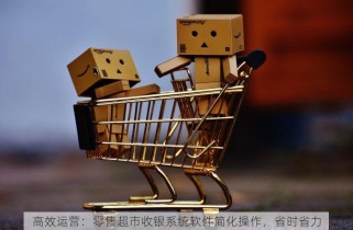高效运营：零售超市收银系统软件简化操作，省时省力