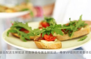 食品配送生鲜配送 即刻享受专属生鲜配送，尊享VIP级别的美食体验！