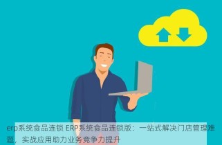 erp系统食品连锁 ERP系统食品连锁版：一站式解决门店管理难题，实战应用助力业务竞争力提升