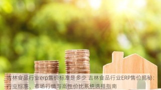 吉林食品行业erp售价标准是多少 吉林食品行业ERP售价揭秘：行业标准、市场行情与高性价比系统选择指南